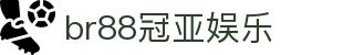 br88冠亚娱乐_冠亚BR88体育_【登录中心线路】
